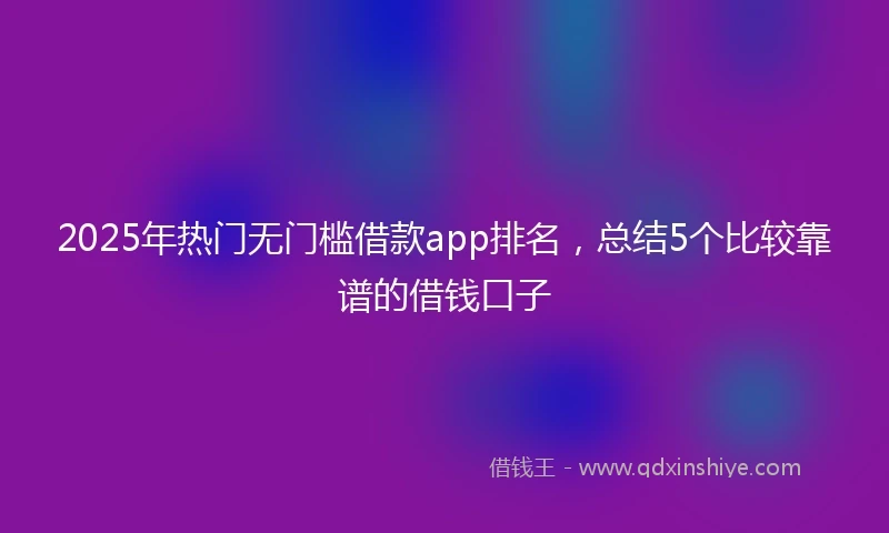 2025年热门无门槛借款app排名，总结5个比较靠谱的借钱口子