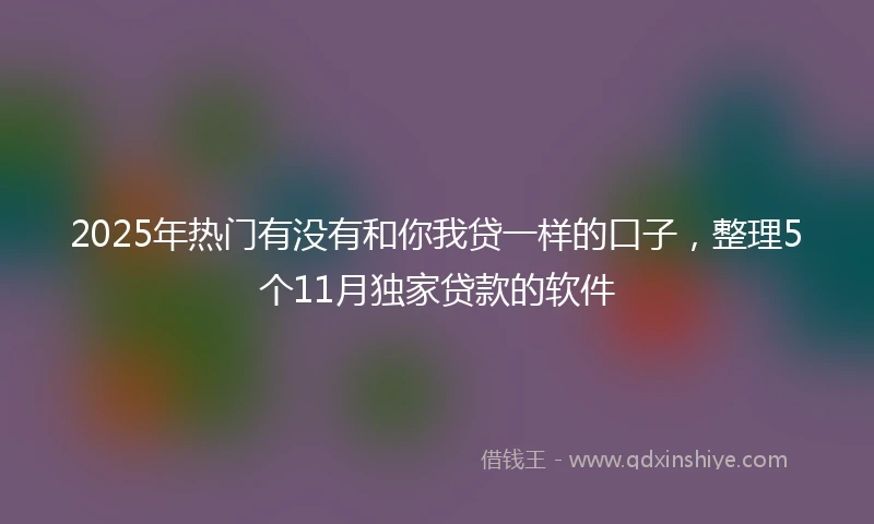 2025年热门有没有和你我贷一样的口子，整理5个11月独家贷款的软件
