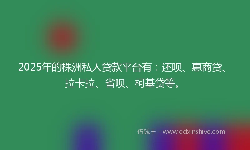 2025年的株洲私人贷款平台有：还呗、惠商贷、拉卡拉、省呗、柯基贷等。