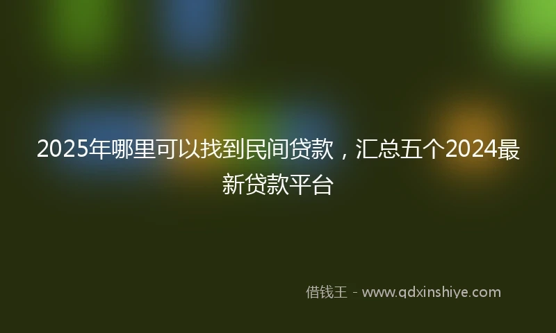 2025年哪里可以找到民间贷款，汇总五个2024最新贷款平台