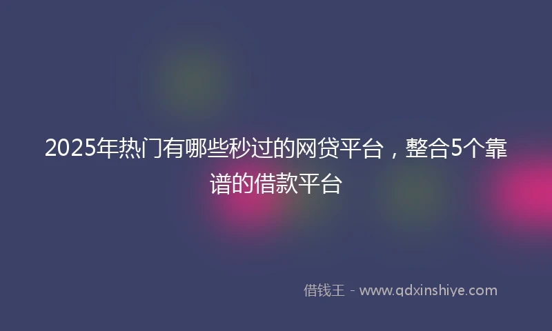2025年热门有哪些秒过的网贷平台，整合5个靠谱的借款平台