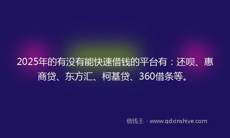 2025年的有没有能快速借钱的平台有：还呗、惠商贷、东方汇、柯基贷、360借条等。
