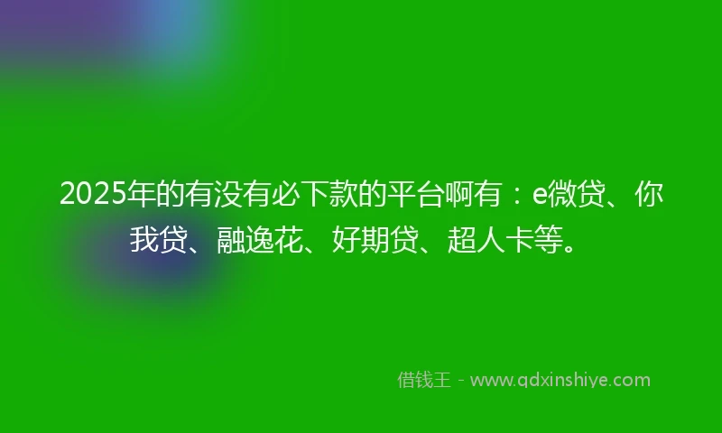 2025年的有没有必下款的平台啊有：e微贷、你我贷、融逸花、好期贷、超人卡等。