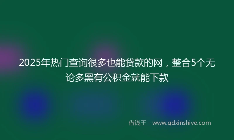 2025年热门查询很多也能贷款的网，整合5个无论多黑有公积金就能下款