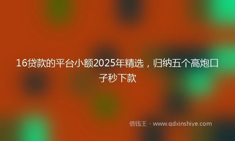 16贷款的平台小额2025年精选，归纳五个高炮口子秒下款