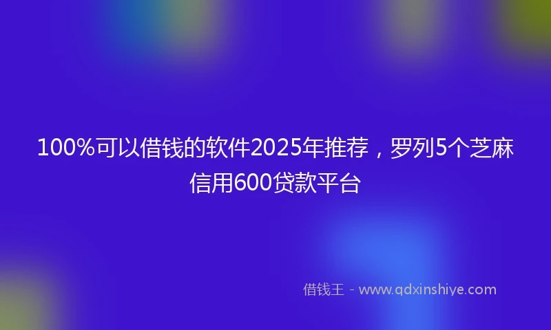 100%可以借钱的软件2025年推荐，罗列5个芝麻信用600贷款平台
