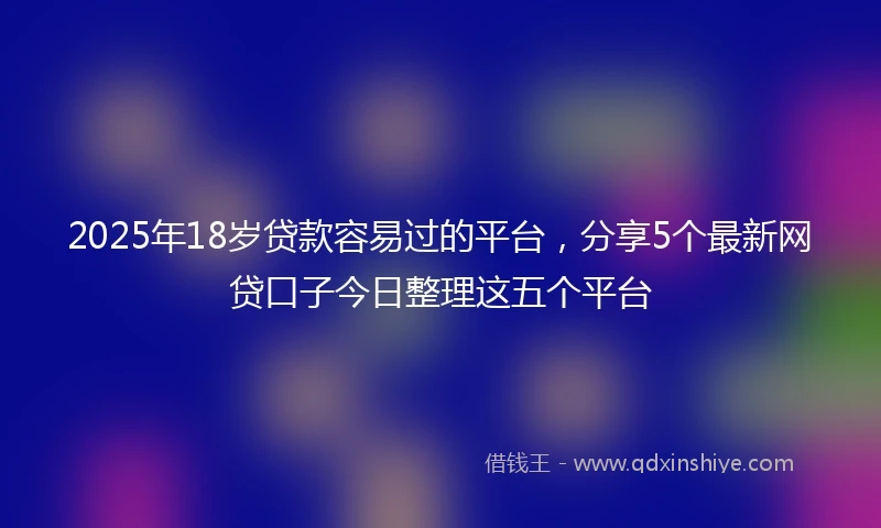 2025年18岁贷款容易过的平台，分享5个最新网贷口子今日整理这五个平台