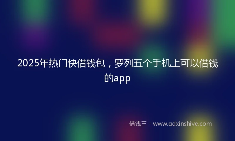 2025年热门快借钱包，罗列五个手机上可以借钱的app