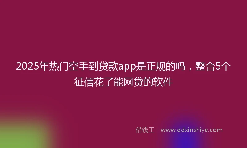 2025年热门空手到贷款app是正规的吗，整合5个征信花了能网贷的软件