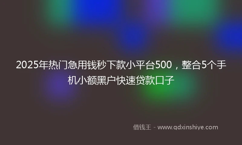 2025年热门急用钱秒下款小平台500，整合5个手机小额黑户快速贷款口子