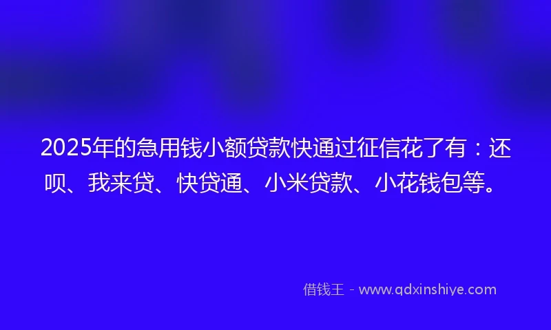 2025年的急用钱小额贷款快通过征信花了有：还呗、我来贷、快贷通、小米贷款、小花钱包等。