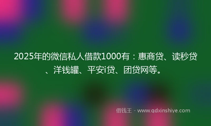 2025年的微信私人借款1000有：惠商贷、读秒贷、洋钱罐、平安i贷、团贷网等。