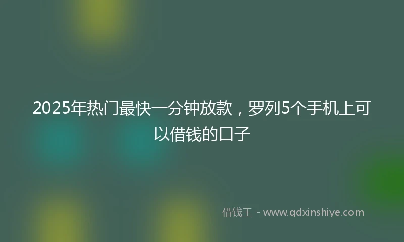 2025年热门最快一分钟放款，罗列5个手机上可以借钱的口子