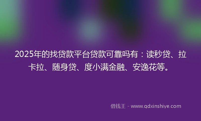 2025年的找贷款平台贷款可靠吗有：读秒贷、拉卡拉、随身贷、度小满金融、安逸花等。