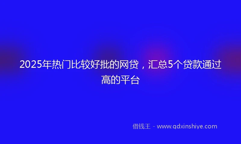 2025年热门比较好批的网贷，汇总5个贷款通过高的平台
