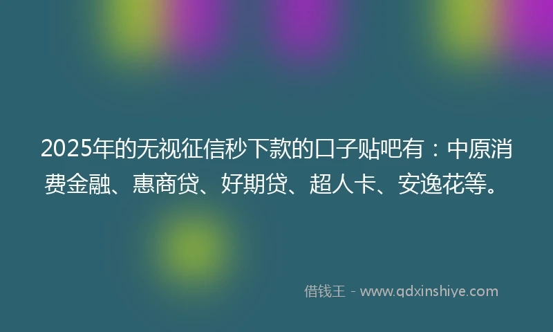 2025年的无视征信秒下款的口子贴吧有：中原消费金融、惠商贷、好期贷、超人卡、安逸花等。