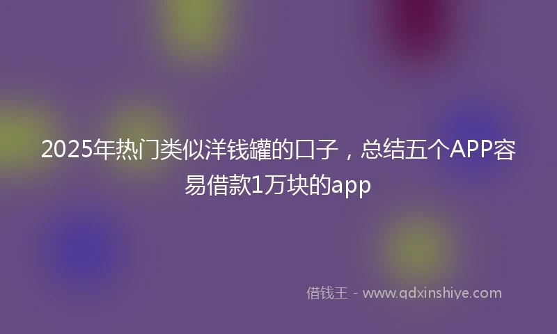 2025年热门类似洋钱罐的口子，总结五个APP容易借款1万块的app
