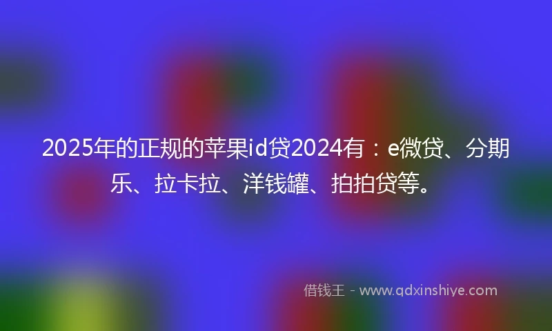 2025年的正规的苹果id贷2024有：e微贷、分期乐、拉卡拉、洋钱罐、拍拍贷等。