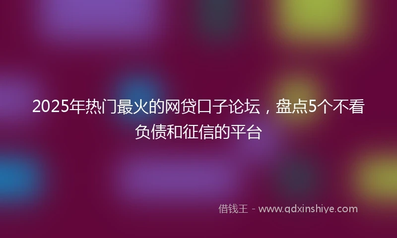 2025年热门最火的网贷口子论坛，盘点5个不看负债和征信的平台