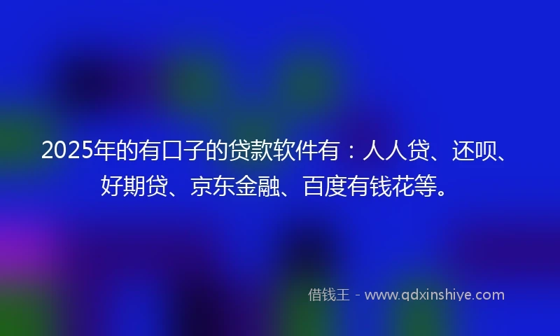 2025年的有口子的贷款软件有：人人贷、还呗、好期贷、京东金融、百度有钱花等。
