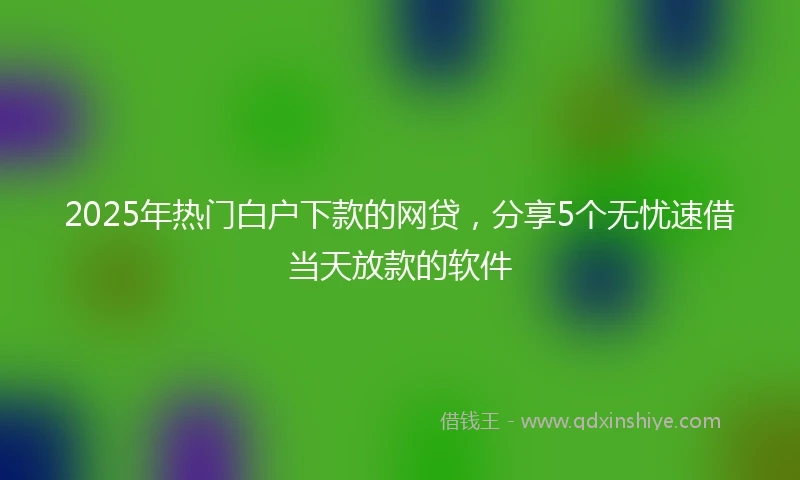 2025年热门白户下款的网贷，分享5个无忧速借当天放款的软件
