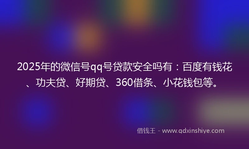 2025年的微信号qq号贷款安全吗有：百度有钱花、功夫贷、好期贷、360借条、小花钱包等。