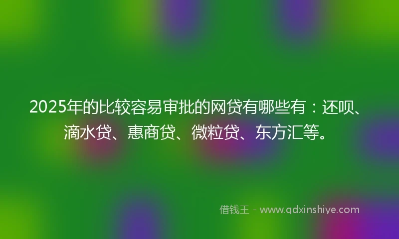 2025年的比较容易审批的网贷有哪些有：还呗、滴水贷、惠商贷、微粒贷、东方汇等。