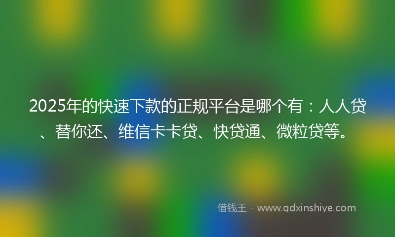 2025年的快速下款的正规平台是哪个有：人人贷、替你还、维信卡卡贷、快贷通、微粒贷等。