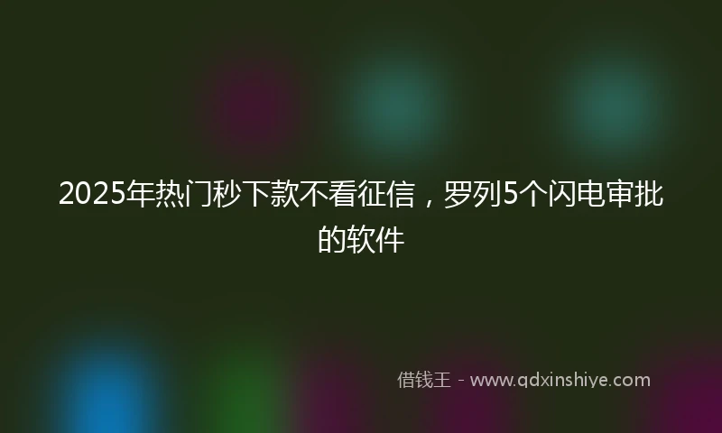 2025年热门秒下款不看征信，罗列5个闪电审批的软件