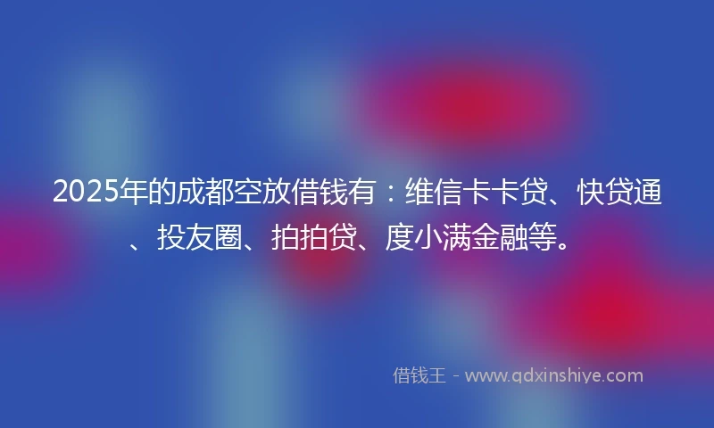2025年的成都空放借钱有：维信卡卡贷、快贷通、投友圈、拍拍贷、度小满金融等。