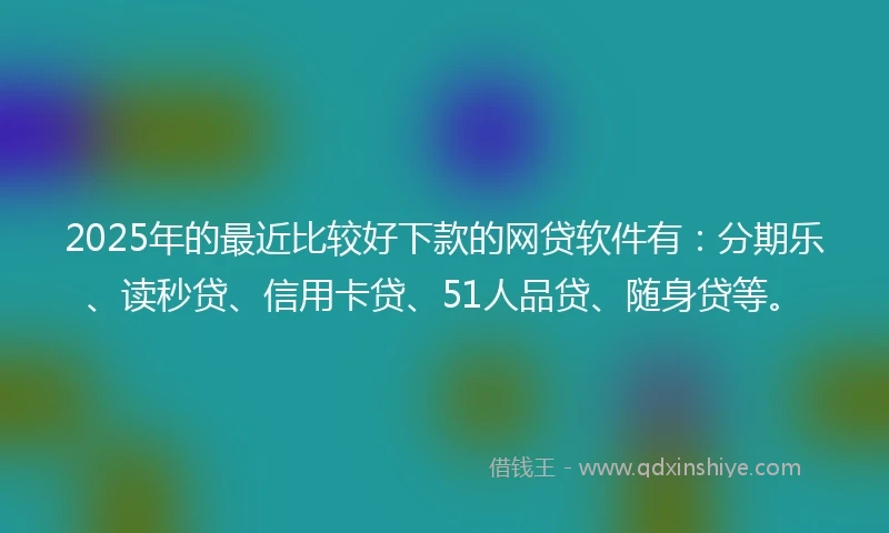 2025年的最近比较好下款的网贷软件有：分期乐、读秒贷、信用卡贷、51人品贷、随身贷等。
