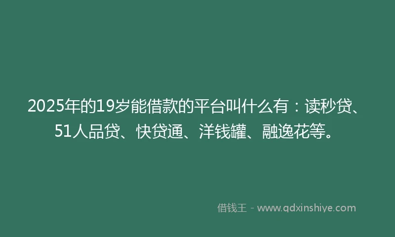 2025年的19岁能借款的平台叫什么有：读秒贷、51人品贷、快贷通、洋钱罐、融逸花等。