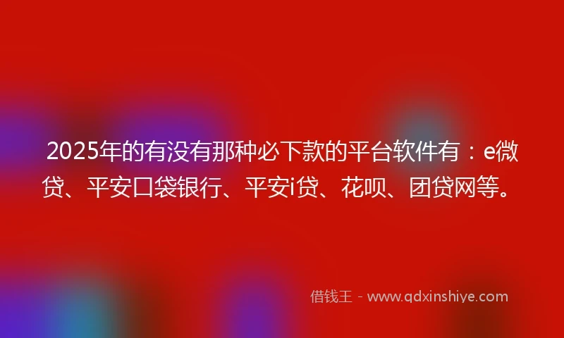 2025年的有没有那种必下款的平台软件有：e微贷、平安口袋银行、平安i贷、花呗、团贷网等。