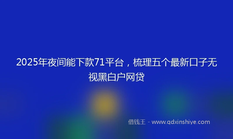 2025年夜间能下款71平台，梳理五个最新口子无视黑白户网贷