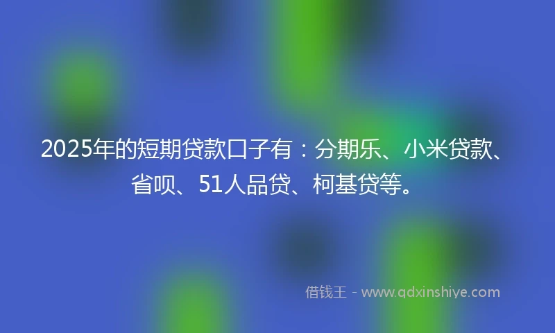 2025年的短期贷款口子有：分期乐、小米贷款、省呗、51人品贷、柯基贷等。