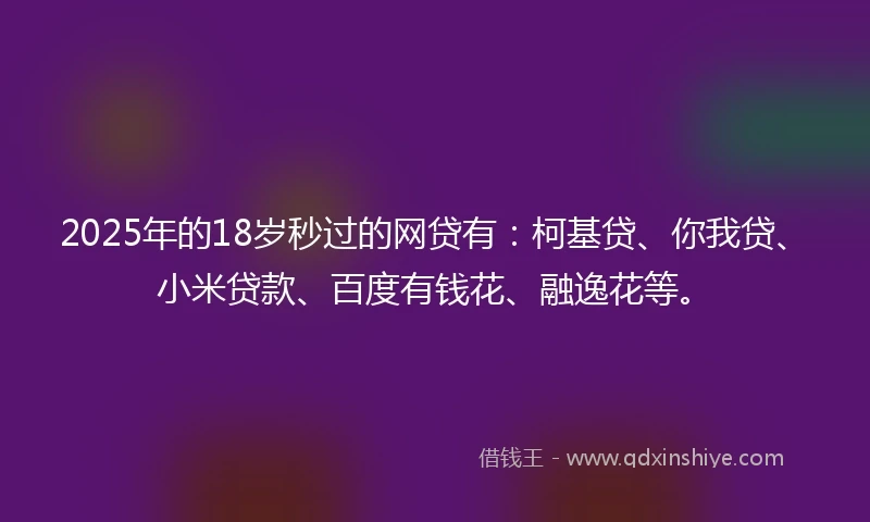 2025年的18岁秒过的网贷有：柯基贷、你我贷、小米贷款、百度有钱花、融逸花等。