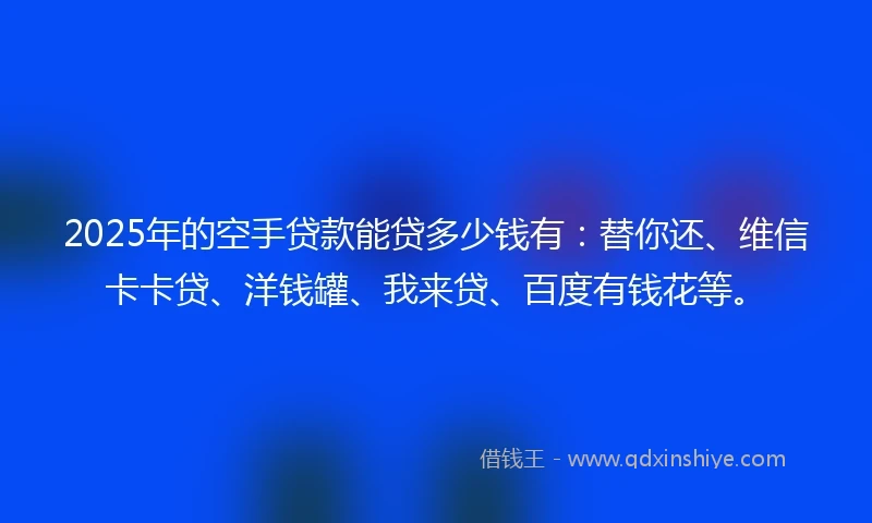 2025年的空手贷款能贷多少钱有：替你还、维信卡卡贷、洋钱罐、我来贷、百度有钱花等。