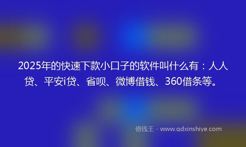 2025年的快速下款小口子的软件叫什么有：人人贷、平安i贷、省呗、微博借钱、360借条等。