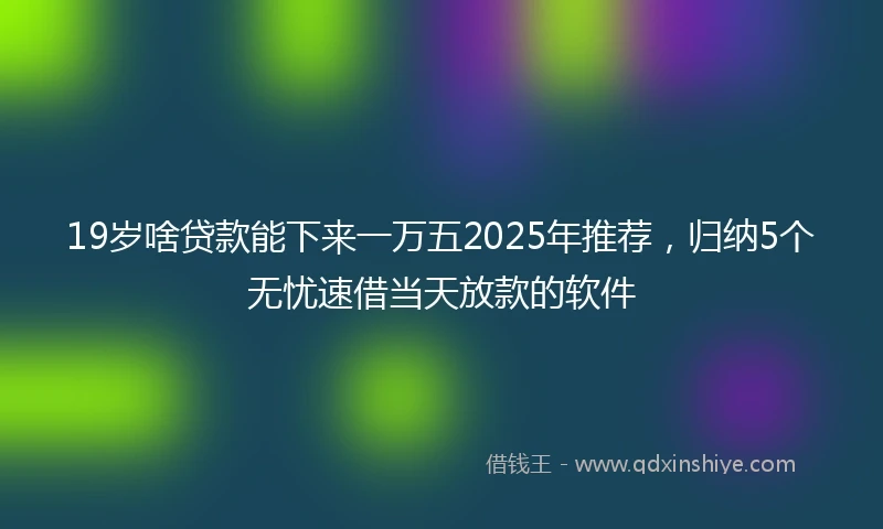 19岁啥贷款能下来一万五2025年推荐，归纳5个无忧速借当天放款的软件