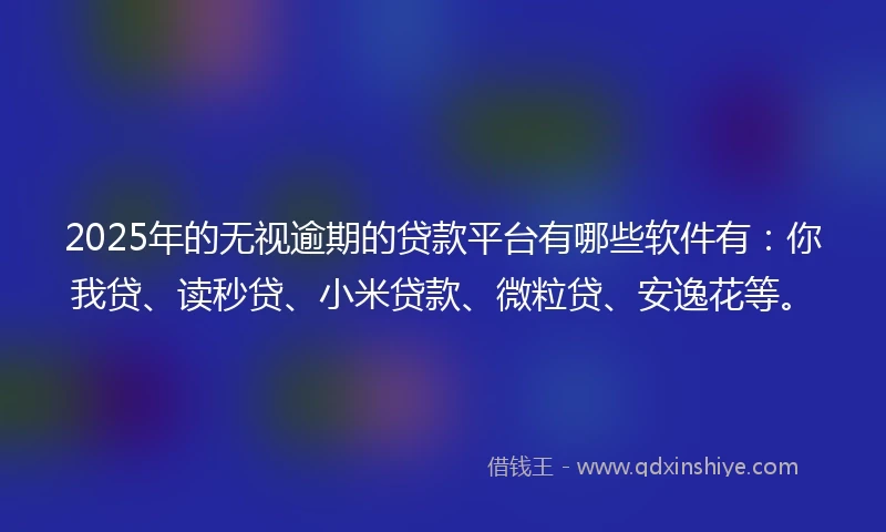 2025年的无视逾期的贷款平台有哪些软件有：你我贷、读秒贷、小米贷款、微粒贷、安逸花等。