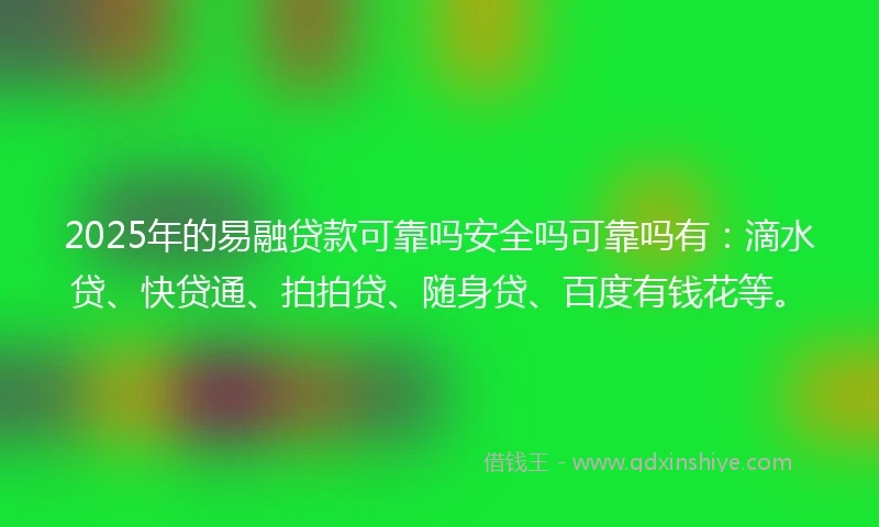 2025年的易融贷款可靠吗安全吗可靠吗有：滴水贷、快贷通、拍拍贷、随身贷、百度有钱花等。