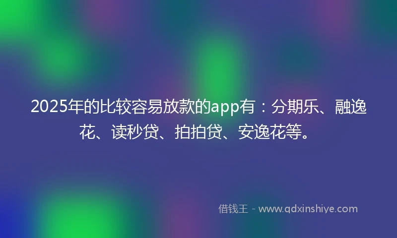 2025年的比较容易放款的app有：分期乐、融逸花、读秒贷、拍拍贷、安逸花等。
