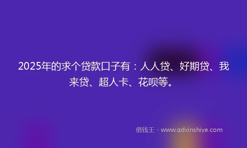 2025年的求个贷款口子有：人人贷、好期贷、我来贷、超人卡、花呗等。