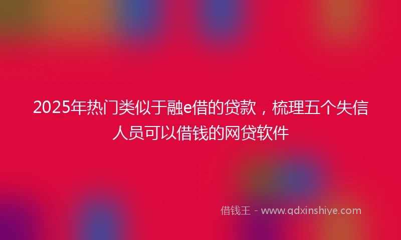 2025年热门类似于融e借的贷款，梳理五个失信人员可以借钱的网贷软件