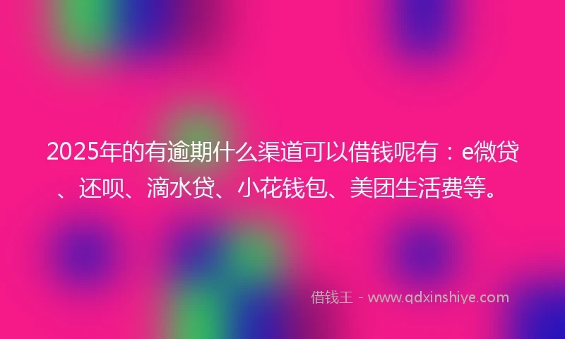 2025年的有逾期什么渠道可以借钱呢有：e微贷、还呗、滴水贷、小花钱包、美团生活费等。