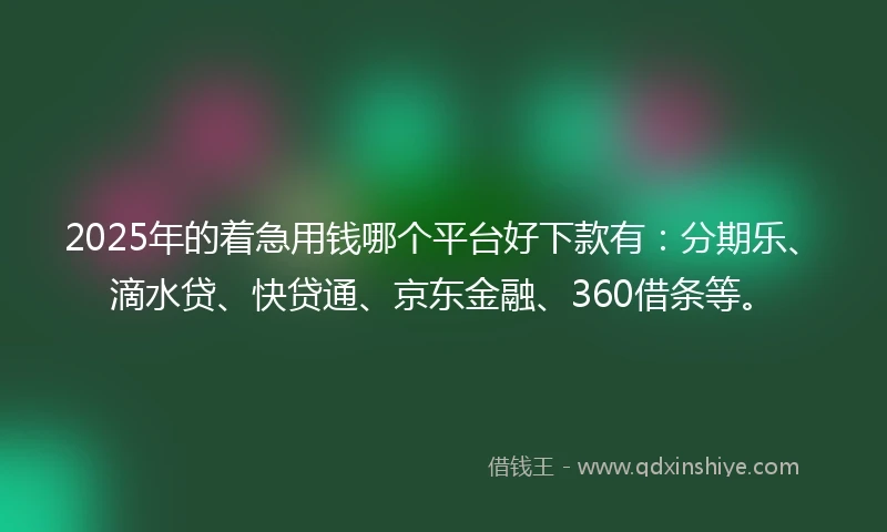2025年的着急用钱哪个平台好下款有：分期乐、滴水贷、快贷通、京东金融、360借条等。