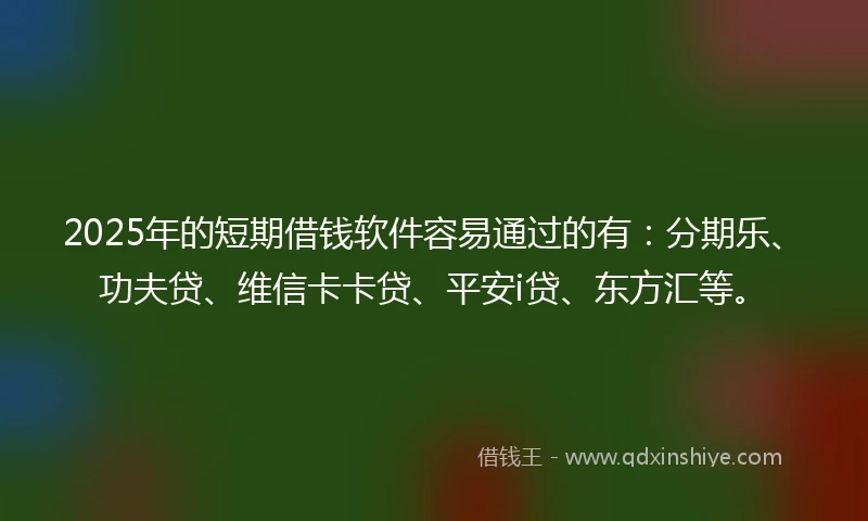 2025年的短期借钱软件容易通过的有：分期乐、功夫贷、维信卡卡贷、平安i贷、东方汇等。