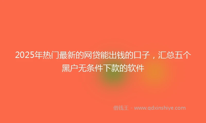 2025年热门最新的网贷能出钱的口子，汇总五个黑户无条件下款的软件