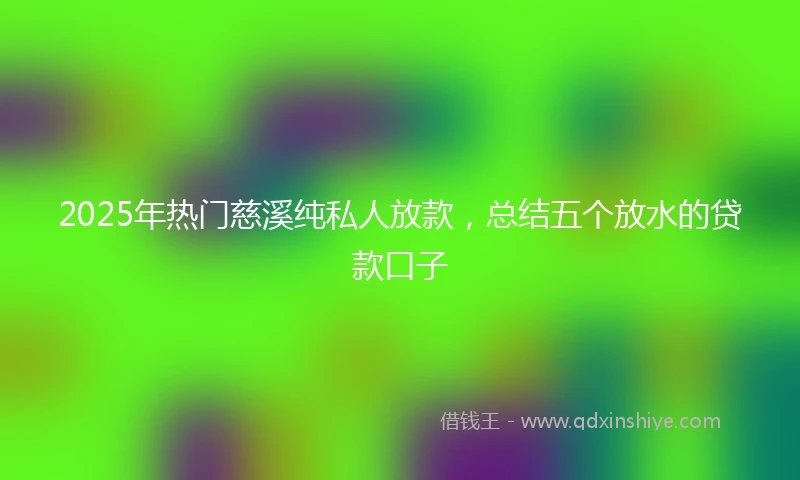 2025年热门慈溪纯私人放款，总结五个放水的贷款口子