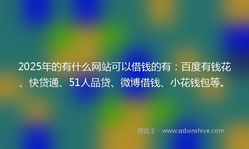 2025年的有什么网站可以借钱的有：百度有钱花、快贷通、51人品贷、微博借钱、小花钱包等。